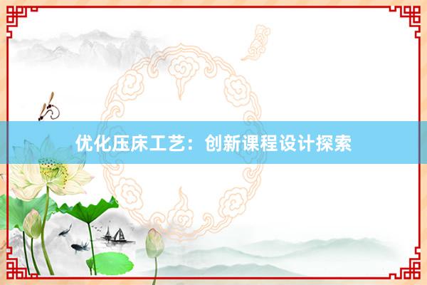 优化压床工艺：创新课程设计探索