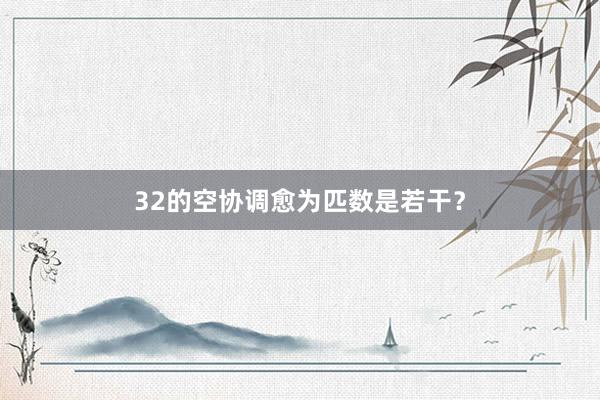 32的空协调愈为匹数是若干？