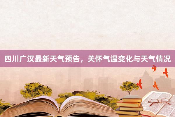 四川广汉最新天气预告，关怀气温变化与天气情况