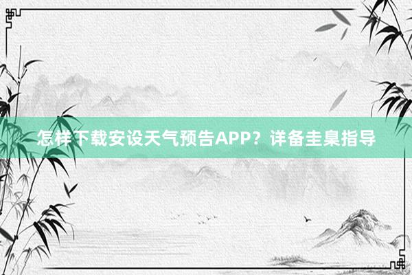 怎样下载安设天气预告APP？详备圭臬指导